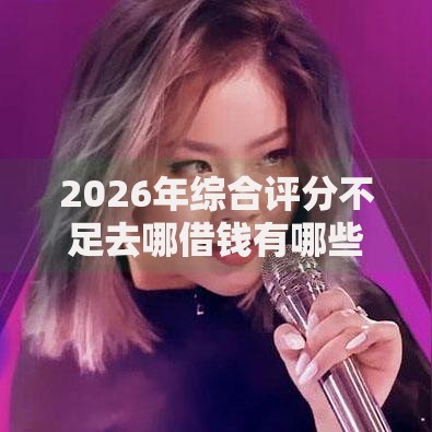 2026年综合评分不足去哪借钱有哪些？推荐6个容易下款的平台