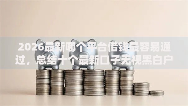 2026最新哪个平台借钱最容易通过，总结十个最新口子无视黑白户网贷！
