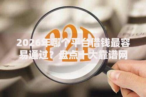 2026年哪个平台借钱最容易通过？盘点十大靠谱网贷最好的平台