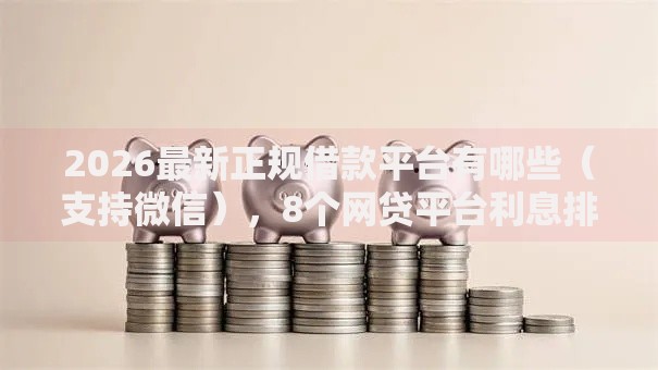 2026最新正规借款平台有哪些（支持微信），8个网贷平台利息排行无私分享