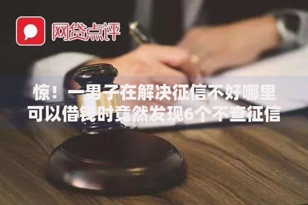 惊！一男子在解决征信不好哪里可以借钱时竟然发现6个不查征信的网络贷款平台，事后分享了出来