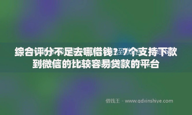 综合评分不足去哪借钱？7个支持下款到微信的比较容易贷款的平台