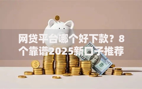网贷平台哪个好下款?8个靠谱2025新口子推荐 网贷平台哪个好下款?8个靠谱2025新口子推荐