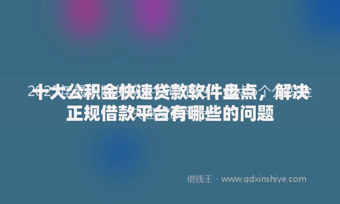 十大公积金快速贷款软件盘点,解决正规借款平台有哪些的问题 十大公积金快速贷款软件盘点,解决正规借款平台有哪些的问题