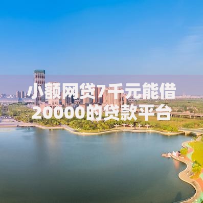 小额网贷7千元能借20000的贷款平台，哪个平台借钱最容易通过的5个平台介绍