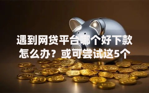 遇到网贷平台哪个好下款怎么办?或可尝试这5个网黑逾期下款app 遇到网贷平台哪个好下款怎么办?或可尝试这5个网黑逾期下款app