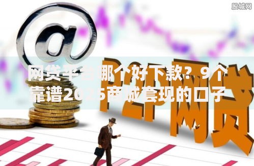 网贷平台哪个好下款?9个靠谱2025商城套现的口子都有什么推荐 网贷平台哪个好下款?9个靠谱2025商城套现的口子都有什么推荐