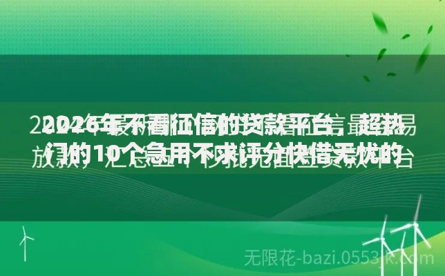 2026年不看征信的贷款平台，超热门的10个急用不求评分快借无忧的平台推荐