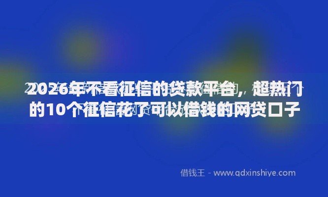 2026年不看征信的贷款平台，超热门的10个征信花了可以借钱的网贷口子推荐