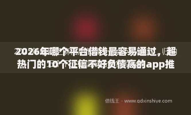 2026年哪个平台借钱最容易通过，超热门的10个征信不好负债高的app推荐