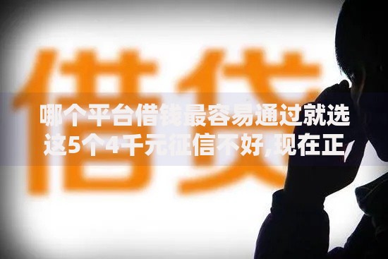 哪个平台借钱最容易通过就选这5个4千元征信不好,现在正规平台好下款