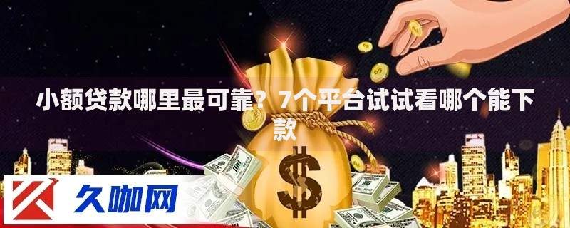 小额贷款哪里最可靠？7个平台试试看哪个能下款