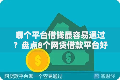 哪个平台借钱最容易通过？盘点8个网贷借款平台好贷给你参考