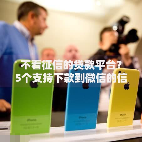 不看征信的贷款平台？5个支持下款到微信的信用花了平台能借到钱