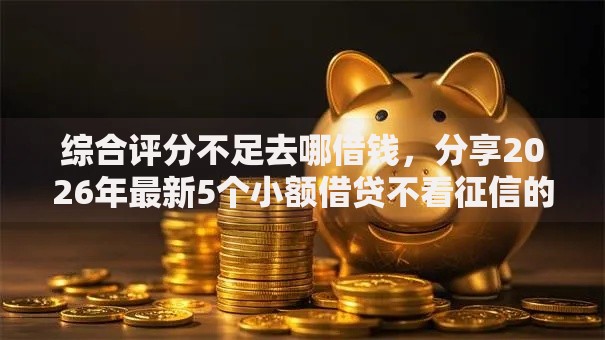 综合评分不足去哪借钱，分享2026年最新5个小额借贷不看征信的平台