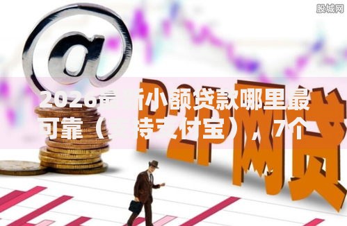 2026最新小额贷款哪里最可靠（支持支付宝），7个七天网贷口子无私分享