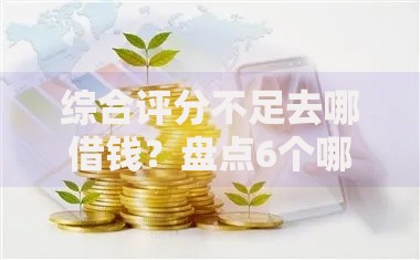 综合评分不足去哪借钱？盘点6个哪些网贷平台好下款给你参考