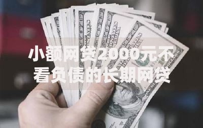 小额网贷2000元不看负债的长期网贷口子，网贷平台哪个好下款的7个平台介绍