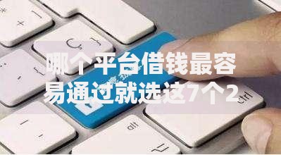 哪个平台借钱最容易通过就选这7个2千元网络借钱平台
