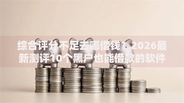 综合评分不足去哪借钱？2026最新测评10个黑户也能借款的软件