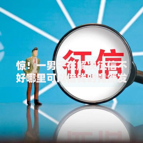 惊！一男子在解决征信不好哪里可以借钱时竟然发现10个平台借钱比较靠谱，事后分享了出来
