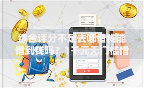 综合评分不足去哪借钱能借到钱吗？1千元无门槛借款6个平台推荐