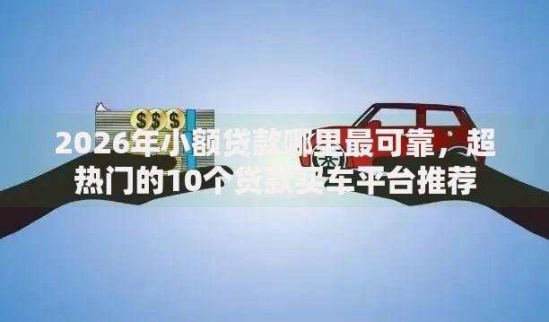 2026年小额贷款哪里最可靠，超热门的10个贷款买车平台推荐