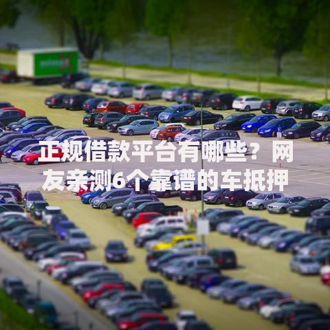 正规借款平台有哪些？网友亲测6个靠谱的车抵押贷款平台盘点