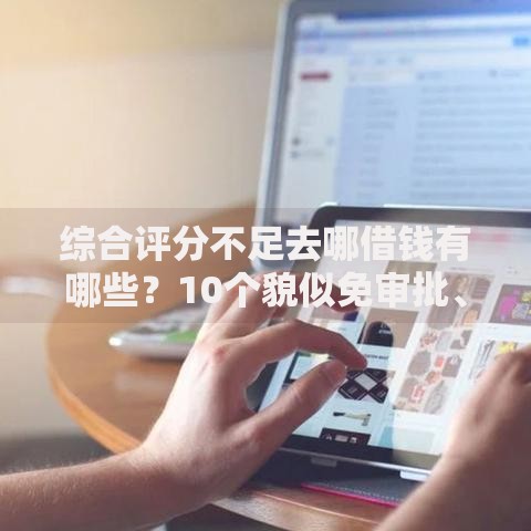 综合评分不足去哪借钱有哪些？10个貌似免审批、不看欠款的贷款口子合集