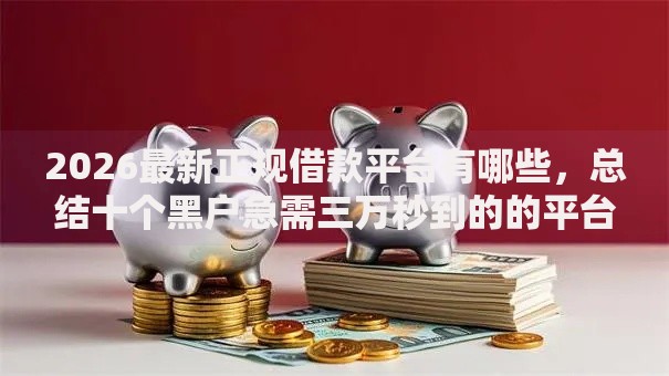 2026最新正规借款平台有哪些，总结十个黑户急需三万秒到的的平台！