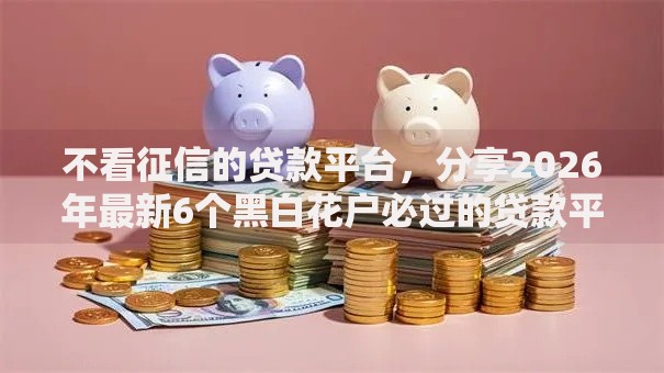 不看征信的贷款平台，分享2026年最新6个黑白花户必过的贷款平台