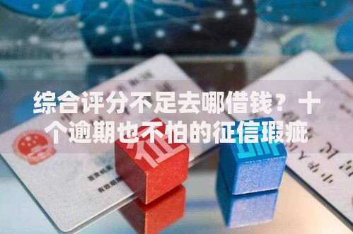 综合评分不足去哪借钱？十个逾期也不怕的征信瑕疵也能借网贷轻松下款的口子