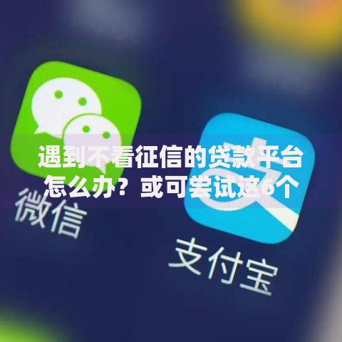 遇到不看征信的贷款平台怎么办？或可尝试这6个芝麻分负面借款的软件