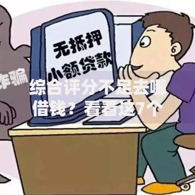 综合评分不足去哪借钱？看看这7个贷款平台有没有能下款的