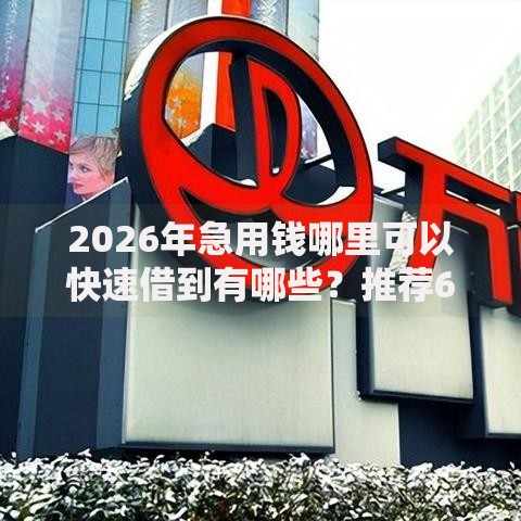 2026年急用钱哪里可以快速借到有哪些?推荐6个容易下款的平台 2026年急用钱哪里可以快速借到有哪些?推荐6个容易下款的平台
