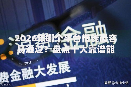 2026年哪个平台借钱最容易通过？盘点十大靠谱能贷款的平台