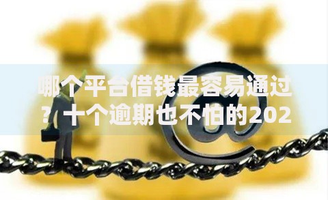 哪个平台借钱最容易通过?十个逾期也不怕的2025年黑户借款必下口子 哪个平台借钱最容易通过?十个逾期也不怕的2025年黑户借款必下口子