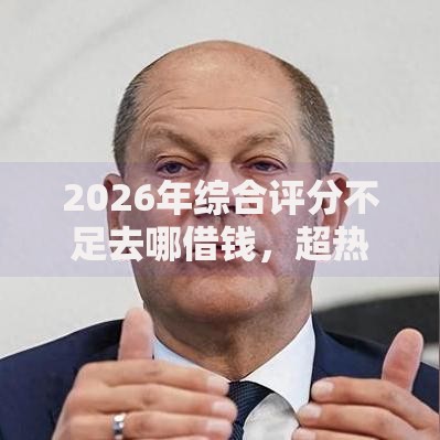 2026年综合评分不足去哪借钱，超热门的10个贷款平台排名不分先后推荐