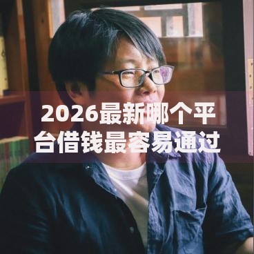 2026最新哪个平台借钱最容易通过，总结十个能下款的平台！