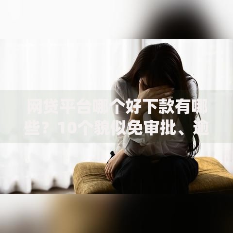 网贷平台哪个好下款有哪些？10个貌似免审批、逾期太多仍可下款的app合集