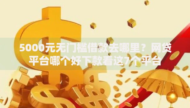 5000元无门槛借款去哪里?网贷平台哪个好下款看这7个平台 5000元无门槛借款去哪里?网贷平台哪个好下款看这7个平台