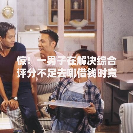 惊！一男子在解决综合评分不足去哪借钱时竟然发现6个平台可以快速借钱，事后分享了出来