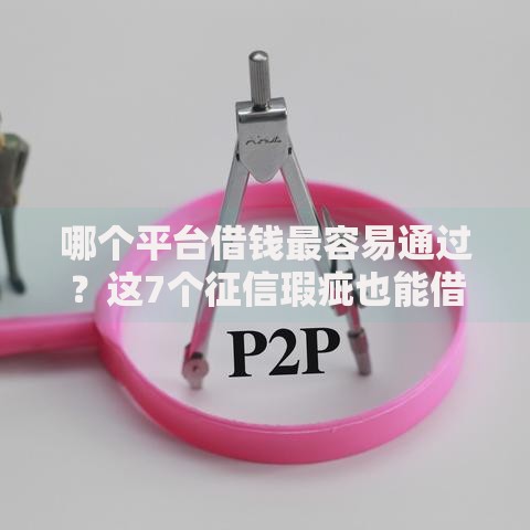 哪个平台借钱最容易通过?这7个征信瑕疵也能借网贷轻松下款的口子可以试试 哪个平台借钱最容易通过?这7个征信瑕疵也能借网贷轻松下款的口子可以试试