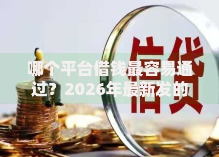 哪个平台借钱最容易通过?2026年最新发的8款贷款口子 哪个平台借钱最容易通过?2026年最新发的8款贷款口子