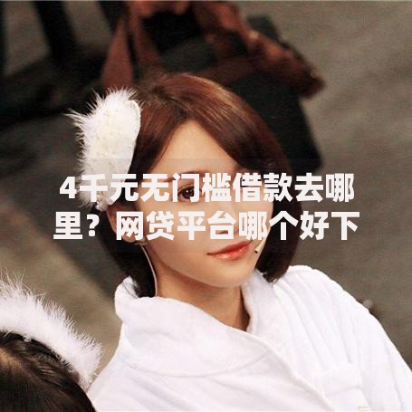 4千元无门槛借款去哪里?网贷平台哪个好下款看这5个平台 4千元无门槛借款去哪里?网贷平台哪个好下款看这5个平台