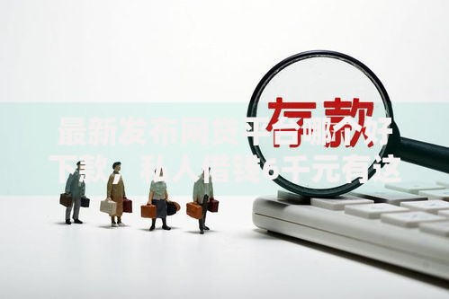 最新发布网贷平台哪个好下款,私人借钱6千元有这8个渠道 最新发布网贷平台哪个好下款,私人借钱6千元有这8个渠道