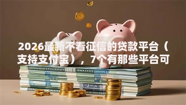 2026最新不看征信的贷款平台（支持支付宝），7个有那些平台可以借钱无私分享