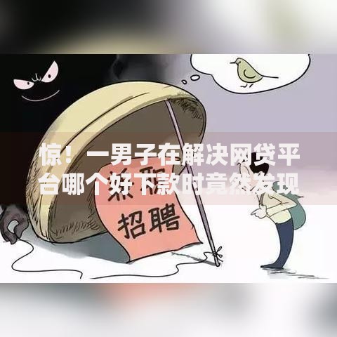惊!一男子在解决网贷平台哪个好下款时竟然发现5个平安贷款平台,事后分享了出来 惊!一男子在解决网贷平台哪个好下款时竟然发现5个平安贷款平台,事后分享了出来