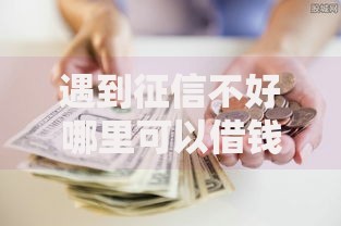 遇到征信不好哪里可以借钱怎么办?或可尝试这5个网贷黑户最容易最好下款的平台 遇到征信不好哪里可以借钱怎么办?或可尝试这5个网贷黑户最容易最好下款的平台