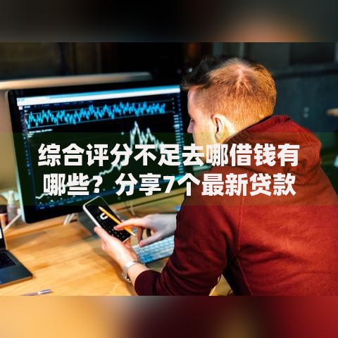 综合评分不足去哪借钱有哪些?分享7个最新贷款平台 综合评分不足去哪借钱有哪些?分享7个最新贷款平台